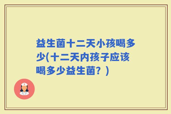 益生菌十二天小孩喝多少(十二天内孩子应该喝多少益生菌？)