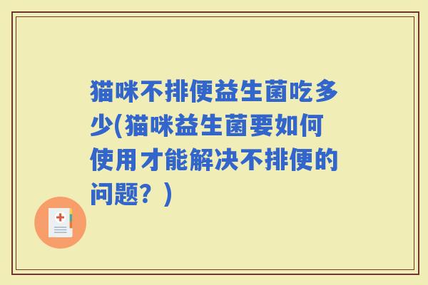 猫咪不排便益生菌吃多少(猫咪益生菌要如何使用才能解决不排便的问题？)