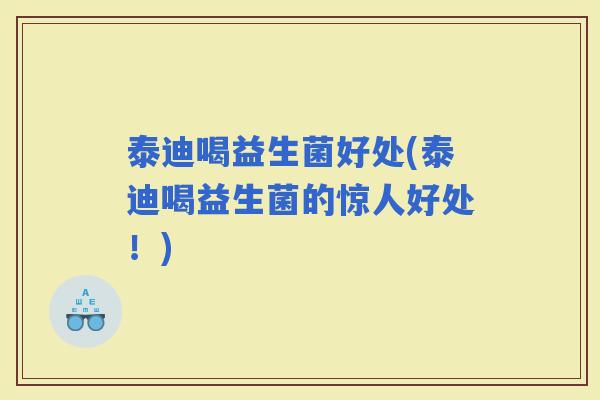 泰迪喝益生菌好处(泰迪喝益生菌的惊人好处！)