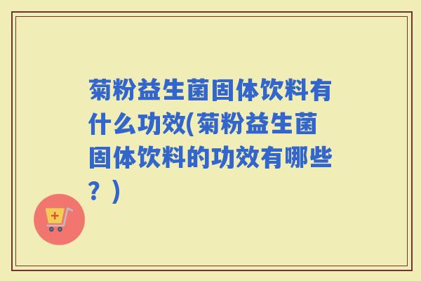 菊粉益生菌固体饮料有什么功效(菊粉益生菌固体饮料的功效有哪些？)