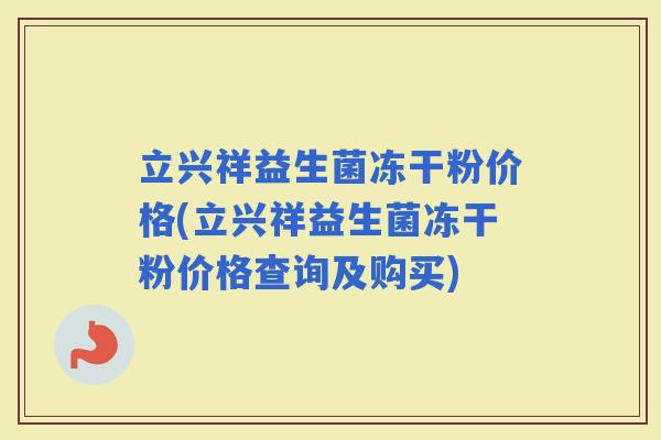 立兴祥益生菌冻干粉价格(立兴祥益生菌冻干粉价格查询及购买)