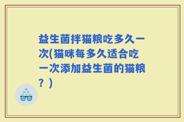 益生菌拌猫粮吃多久一次(猫咪每多久适合吃一次添加益生菌的猫粮？)