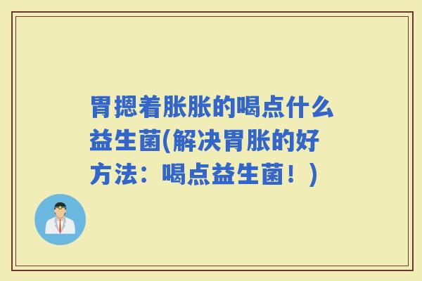 胃摁着胀胀的喝点什么益生菌(解决胃胀的好方法：喝点益生菌！)