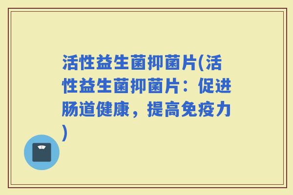活性益生菌抑菌片(活性益生菌抑菌片：促进肠道健康，提高力)