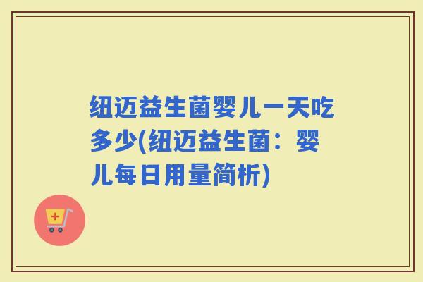 纽迈益生菌婴儿一天吃多少(纽迈益生菌：婴儿每日用量简析)