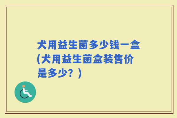 犬用益生菌多少钱一盒(犬用益生菌盒装售价是多少？)