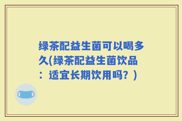 绿茶配益生菌可以喝多久(绿茶配益生菌饮品：适宜长期饮用吗？)