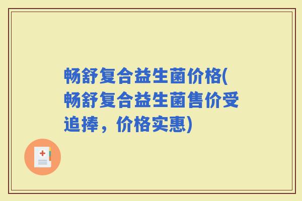 畅舒复合益生菌价格(畅舒复合益生菌售价受追捧，价格实惠)