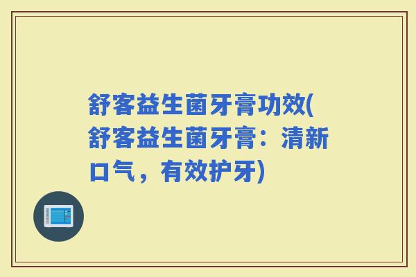 舒客益生菌牙膏功效(舒客益生菌牙膏：清新口气，有效护牙)
