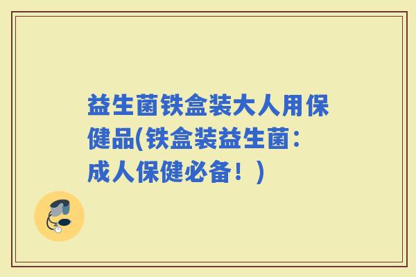 益生菌铁盒装大人用保健品(铁盒装益生菌：成人保健必备！)