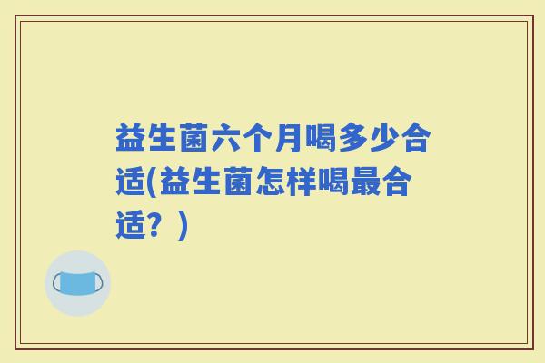 益生菌六个月喝多少合适(益生菌怎样喝合适？)