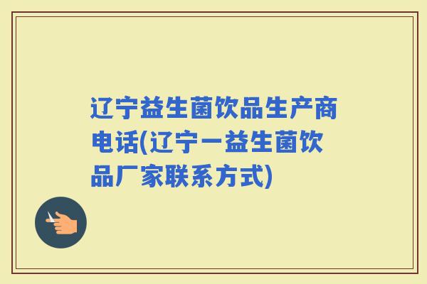 辽宁益生菌饮品生产商电话(辽宁一益生菌饮品厂家联系方式)