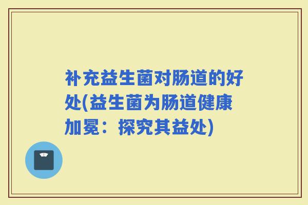 补充益生菌对肠道的好处(益生菌为肠道健康加冕：探究其益处)