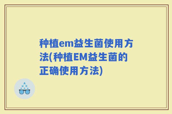 种植em益生菌使用方法(种植EM益生菌的正确使用方法)