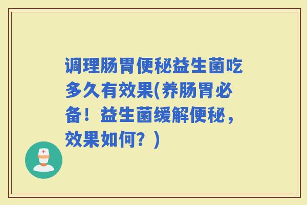 调理肠胃益生菌吃多久有效果(养肠胃必备！益生菌缓解，效果如何？)