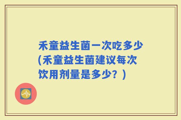 禾童益生菌一次吃多少(禾童益生菌建议每次饮用剂量是多少？)