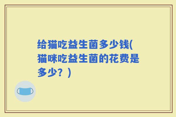 给猫吃益生菌多少钱(猫咪吃益生菌的花费是多少？)