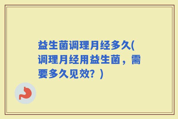益生菌调理多久(调理用益生菌，需要多久见效？)