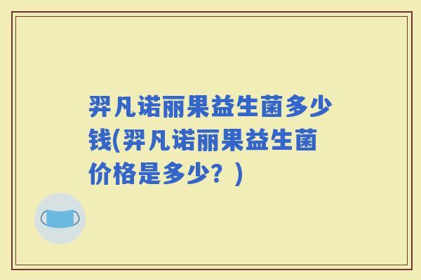 羿凡诺丽果益生菌多少钱(羿凡诺丽果益生菌价格是多少？)