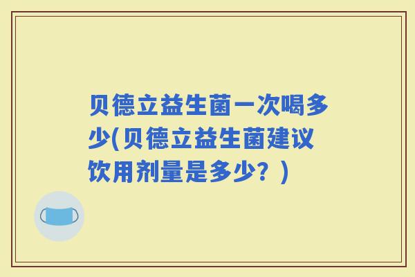 贝德立益生菌一次喝多少(贝德立益生菌建议饮用剂量是多少？)