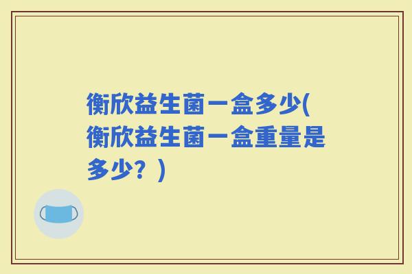 衡欣益生菌一盒多少(衡欣益生菌一盒重量是多少？)