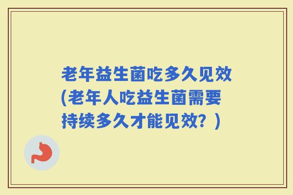 老年益生菌吃多久见效(老年人吃益生菌需要持续多久才能见效？)