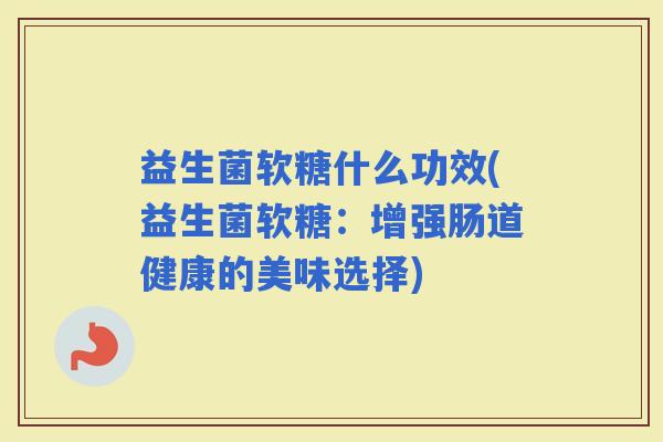 益生菌软糖什么功效(益生菌软糖：增强肠道健康的美味选择)