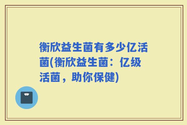 衡欣益生菌有多少亿活菌(衡欣益生菌：亿级活菌，助你保健)