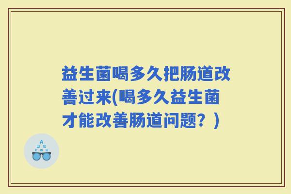 益生菌喝多久把肠道改善过来(喝多久益生菌才能改善肠道问题？)