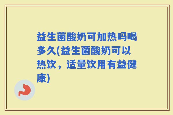 益生菌酸奶可加热吗喝多久(益生菌酸奶可以热饮，适量饮用有益健康)