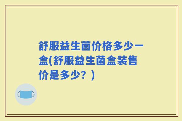 舒服益生菌价格多少一盒(舒服益生菌盒装售价是多少？)