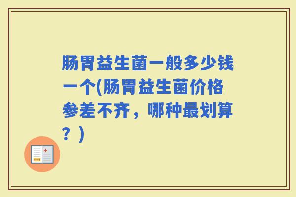 肠胃益生菌一般多少钱一个(肠胃益生菌价格参差不齐，哪种划算？)