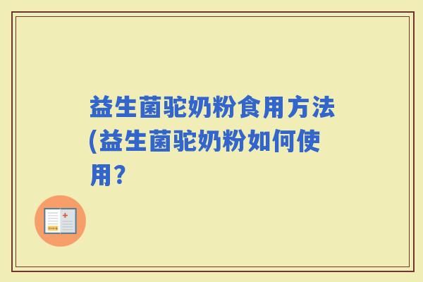 益生菌驼奶粉食用方法(益生菌驼奶粉如何使用？