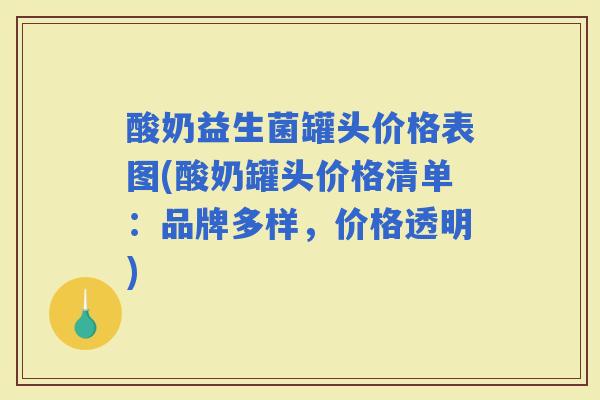 酸奶益生菌罐头价格表图(酸奶罐头价格清单：品牌多样，价格透明)