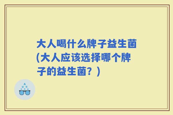 大人喝什么牌子益生菌(大人应该选择哪个牌子的益生菌？)