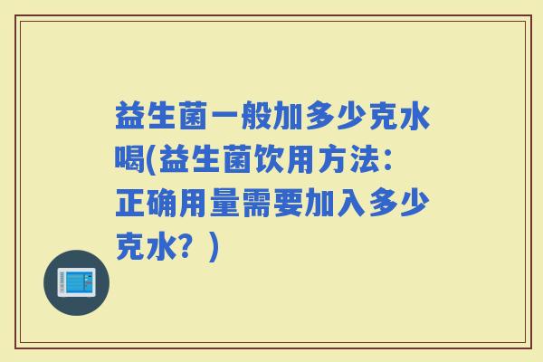 益生菌一般加多少克水喝(益生菌饮用方法：正确用量需要加入多少克水？)