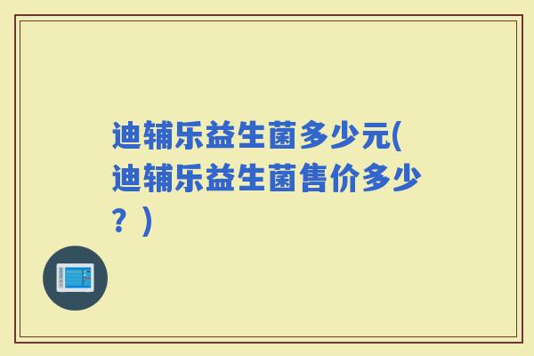 迪辅乐益生菌多少元(迪辅乐益生菌售价多少？)