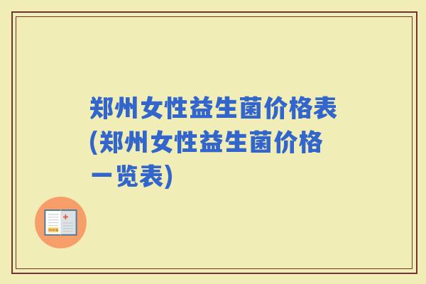 郑州女性益生菌价格表(郑州女性益生菌价格一览表)