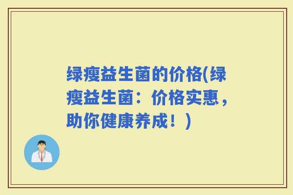 绿瘦益生菌的价格(绿瘦益生菌：价格实惠，助你健康养成！)