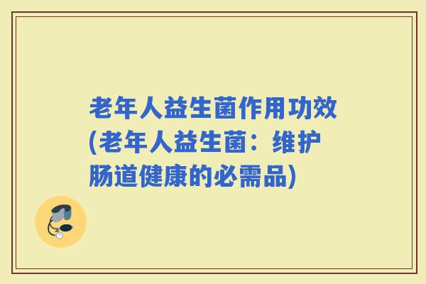 老年人益生菌作用功效(老年人益生菌：维护肠道健康的必需品)