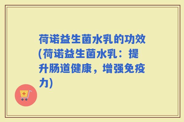 荷诺益生菌水乳的功效(荷诺益生菌水乳：提升肠道健康，增强力)