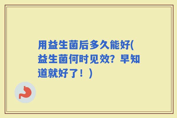 用益生菌后多久能好(益生菌何时见效？早知道就好了！)