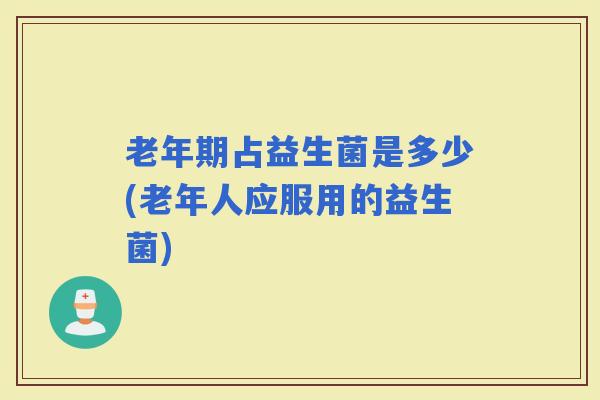 老年期占益生菌是多少(老年人应服用的益生菌)