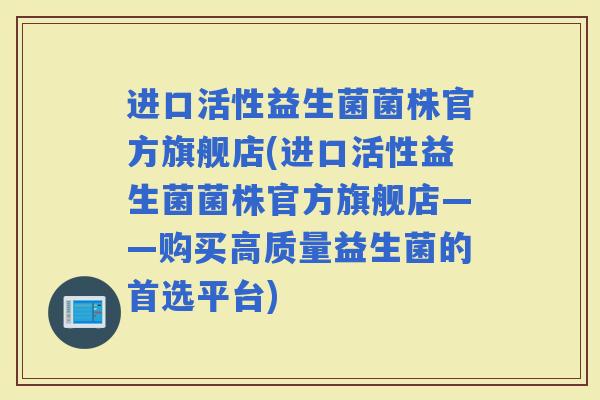 进口活性益生菌菌株官方旗舰店(进口活性益生菌菌株官方旗舰店——购买高质量益生菌的首选平台)
