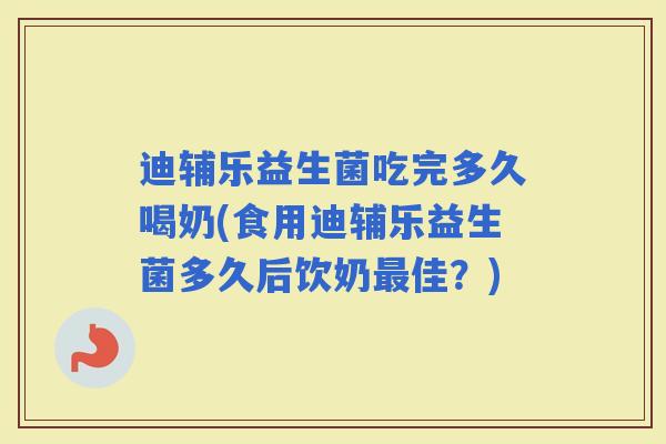 迪辅乐益生菌吃完多久喝奶(食用迪辅乐益生菌多久后饮奶佳？)