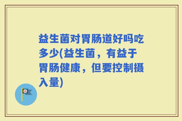益生菌对道好吗吃多少(益生菌，有益于健康，但要控制摄入量)