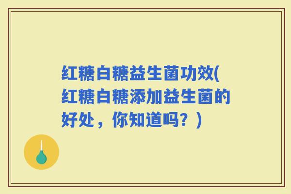 红糖白糖益生菌功效(红糖白糖添加益生菌的好处，你知道吗？)