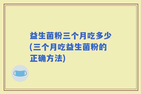益生菌粉三个月吃多少(三个月吃益生菌粉的正确方法)