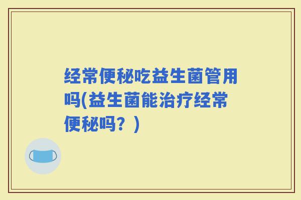 经常吃益生菌管用吗(益生菌能经常吗？)