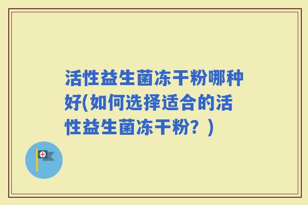 活性益生菌冻干粉哪种好(如何选择适合的活性益生菌冻干粉？)